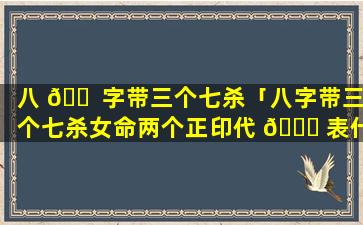 八 🐠 字带三个七杀「八字带三个七杀女命两个正印代 🐎 表什么」